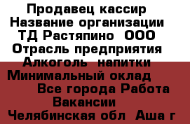 Продавец-кассир › Название организации ­ ТД Растяпино, ООО › Отрасль предприятия ­ Алкоголь, напитки › Минимальный оклад ­ 10 000 - Все города Работа » Вакансии   . Челябинская обл.,Аша г.